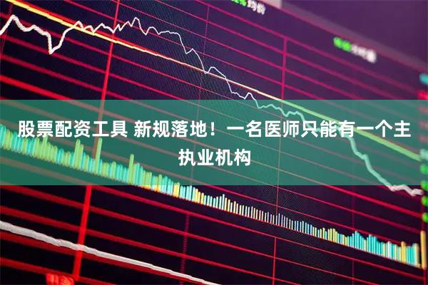 股票配资工具 新规落地！一名医师只能有一个主执业机构