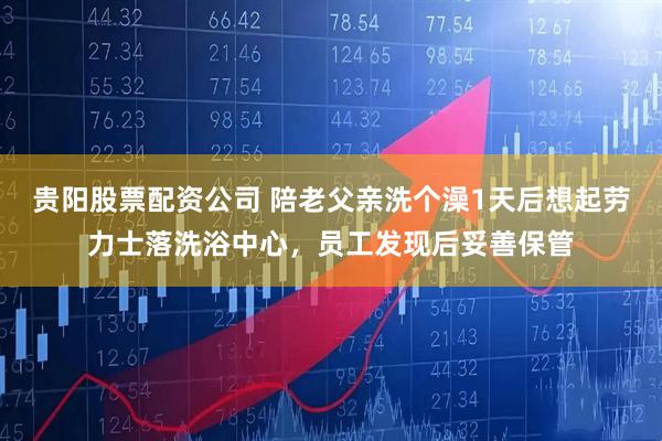 贵阳股票配资公司 陪老父亲洗个澡1天后想起劳力士落洗浴中心，员工发现后妥善保管