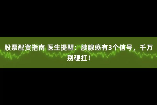 股票配资指南 医生提醒：胰腺癌有3个信号，千万别硬扛！