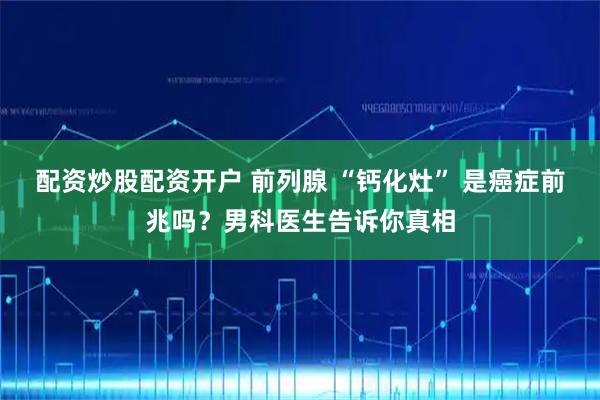 配资炒股配资开户 前列腺 “钙化灶” 是癌症前兆吗？男科医生告诉你真相