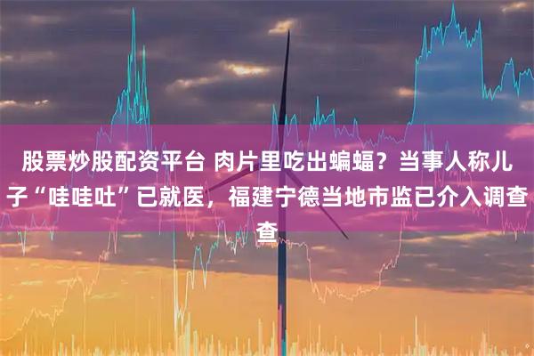 股票炒股配资平台 肉片里吃出蝙蝠？当事人称儿子“哇哇吐”已就医，福建宁德当地市监已介入调查