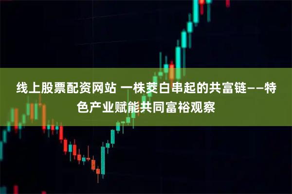 线上股票配资网站 一株茭白串起的共富链——特色产业赋能共同富裕观察