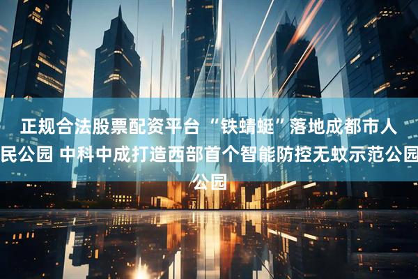 正规合法股票配资平台 “铁蜻蜓”落地成都市人民公园 中科中成打造西部首个智能防控无蚊示范公园