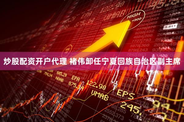炒股配资开户代理 褚伟卸任宁夏回族自治区副主席